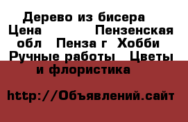 Дерево из бисера  › Цена ­ 1 000 - Пензенская обл., Пенза г. Хобби. Ручные работы » Цветы и флористика   